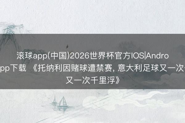滚球app(中国)2026世界杯官方IOS|Android手机app下载 《托纳利因赌球遭禁赛， 意大利足球又一次千里浮》