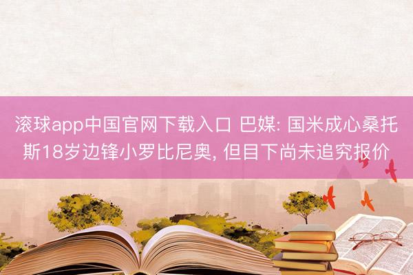 滚球app中国官网下载入口 巴媒: 国米成心桑托斯18岁边锋小罗比尼奥， 但目下尚未追究报价