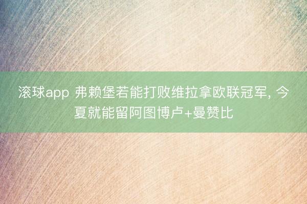 滚球app 弗赖堡若能打败维拉拿欧联冠军， 今夏就能留阿图博卢+曼赞比