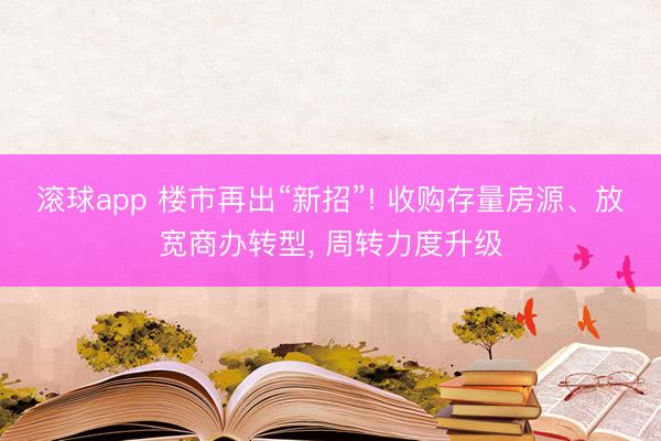 滚球app 楼市再出“新招”! 收购存量房源、放宽商办转型， 周转力度升级