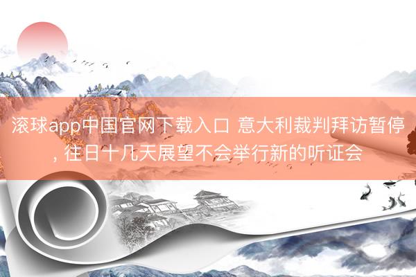 滚球app中国官网下载入口 意大利裁判拜访暂停， 往日十几天展望不会举行新的听证会