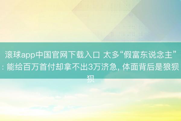 滚球app中国官网下载入口 太多“假富东说念主”: 能给百万首付却拿不出3万济急， 体面背后是狼狈