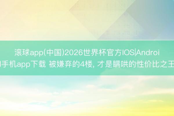 滚球app(中国)2026世界杯官方IOS|Android手机app下载 被嫌弃的4楼， 才是瞒哄的性价比之王!