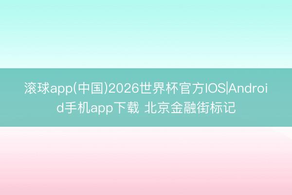 滚球app(中国)2026世界杯官方IOS|Android手机app下载 北京金融街标记
