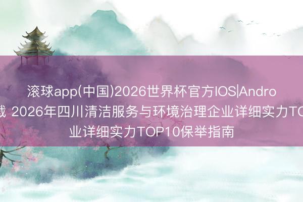 滚球app(中国)2026世界杯官方IOS|Android手机app下载 2026年四川清洁服务与环境治理企业详细实力TOP10保举指南