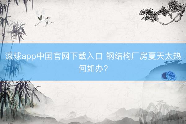 滚球app中国官网下载入口 钢结构厂房夏天太热何如办?