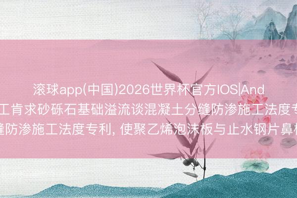 滚球app(中国)2026世界杯官方IOS|Android手机app下载 广东建工肯求砂砾石基础溢流谈混凝土分缝防渗施工法度专利， 使聚乙烯泡沫板与止水钢片鼻槽保合手对中