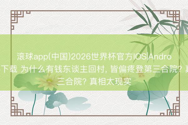 滚球app(中国)2026世界杯官方IOS|Android手机app下载 为什么有钱东谈主回村， 皆偏疼登第三合院? 真相太现实