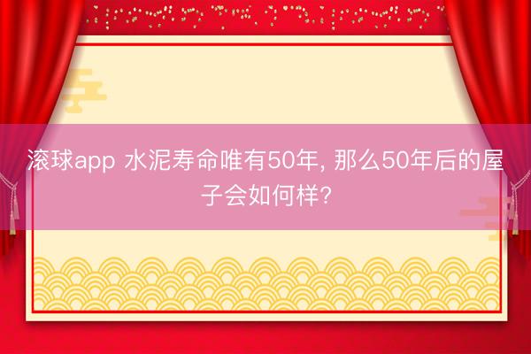 滚球app 水泥寿命唯有50年， 那么50年后的屋子会如何样?