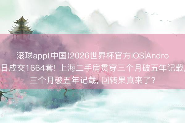 滚球app(中国)2026世界杯官方IOS|Android手机app下载 日成交1664套! 上海二手房贯穿三个月破五年记载， 回转果真来了?
