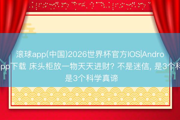滚球app(中国)2026世界杯官方IOS|Android手机app下载 床头柜放一物天天进财? 不是迷信， 是3个科学真谛