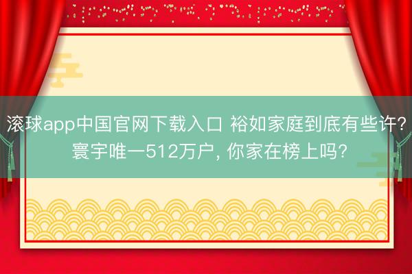 滚球app中国官网下载入口 裕如家庭到底有些许? 寰宇唯一512万户， 你家在榜上吗?