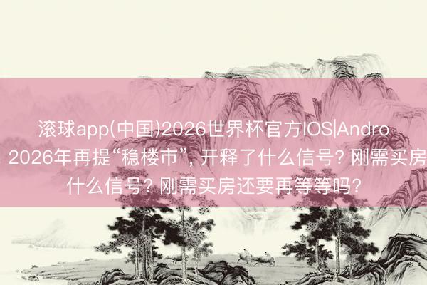 滚球app(中国)2026世界杯官方IOS|Android手机app下载 2026年再提“稳楼市”， 开释了什么信号? 刚需买房还要再等等吗?