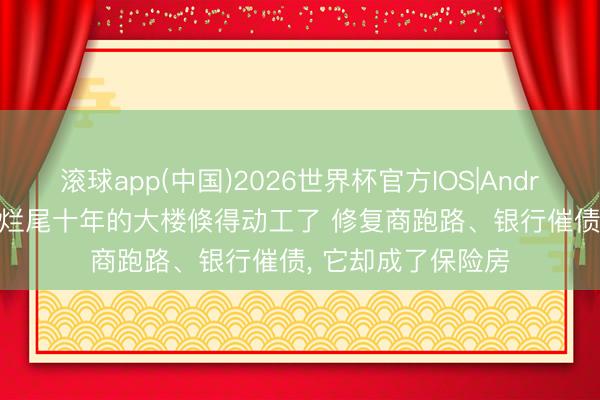 滚球app(中国)2026世界杯官方IOS|Android手机app下载 烂尾十年的大楼倏得动工了 修复商跑路、银行催债， 它却成了保险房