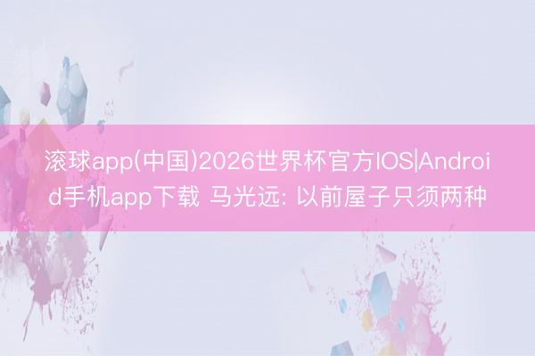 滚球app(中国)2026世界杯官方IOS|Android手机app下载 马光远: 以前屋子只须两种