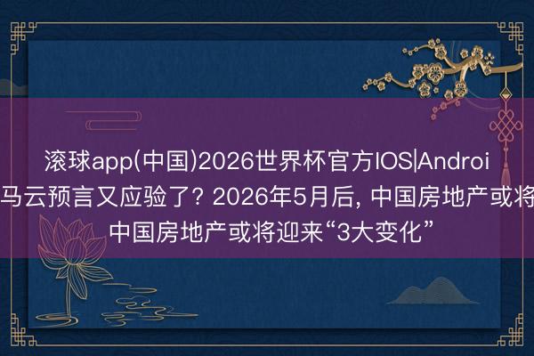 滚球app(中国)2026世界杯官方IOS|Android手机app下载 马云预言又应验了? 2026年5月后， 中国房地产或将迎来“3大变化”