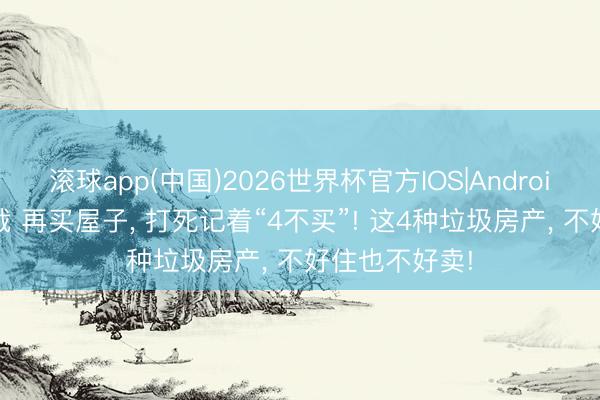 滚球app(中国)2026世界杯官方IOS|Android手机app下载 再买屋子， 打死记着“4不买”! 这4种垃圾房产， 不好住也不好卖!