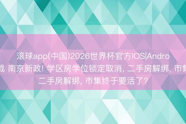 滚球app(中国)2026世界杯官方IOS|Android手机app下载 南京新政! 学区房学位锁定取消， 二手房解绑， 市集终于要活了?