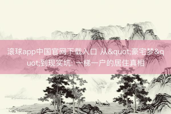 滚球app中国官网下载入口 从"豪宅梦"到现实坑: 一梯一户的居住真相