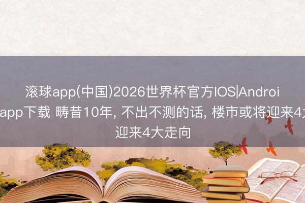 滚球app(中国)2026世界杯官方IOS|Android手机app下载 畴昔10年， 不出不测的话， 楼市或将迎来4大走向