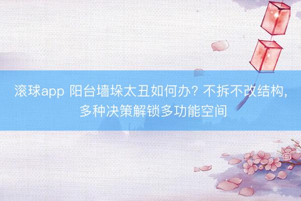 滚球app 阳台墙垛太丑如何办? 不拆不改结构， 多种决策解锁多功能空间
