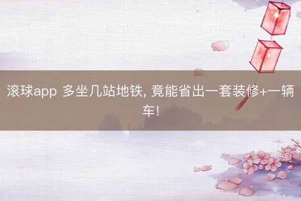 滚球app 多坐几站地铁， 竟能省出一套装修+一辆车!