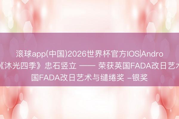 滚球app(中国)2026世界杯官方IOS|Android手机app下载 《沐光四季》忠石竖立 —— 荣获英国FADA改日艺术与缱绻奖 -银奖