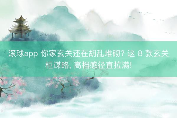 滚球app 你家玄关还在胡乱堆砌? 这 8 款玄关柜谋略， 高档感径直拉满!