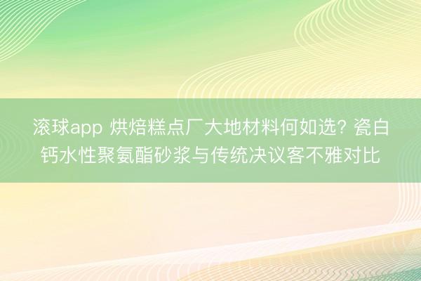 滚球app 烘焙糕点厂大地材料何如选? 瓷白钙水性聚氨酯砂浆与传统决议客不雅对比