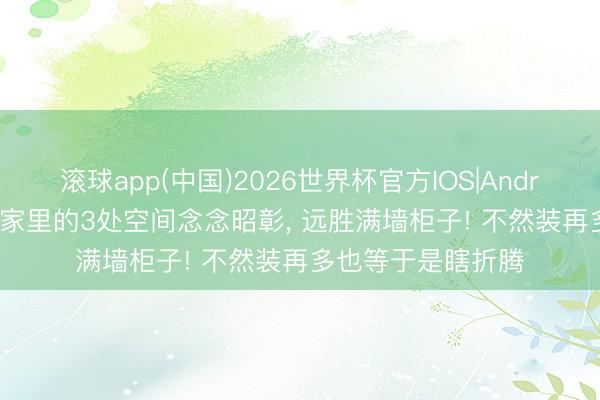 滚球app(中国)2026世界杯官方IOS|Android手机app下载 家里的3处空间念念昭彰， 远胜满墙柜子! 不然装再多也等于是瞎折腾