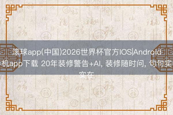 滚球app(中国)2026世界杯官方IOS|Android手机app下载 20年装修警告+AI， 装修随时问， 句句实在
