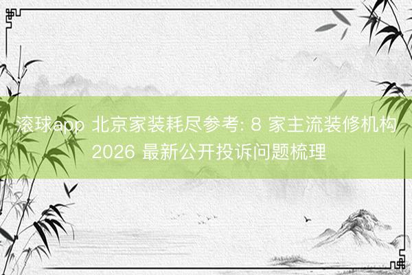 滚球app 北京家装耗尽参考: 8 家主流装修机构 2026 最新公开投诉问题梳理