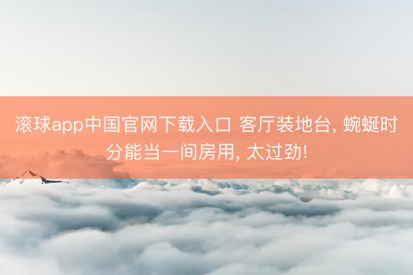 滚球app中国官网下载入口 客厅装地台， 蜿蜒时分能当一间房用，<a href=