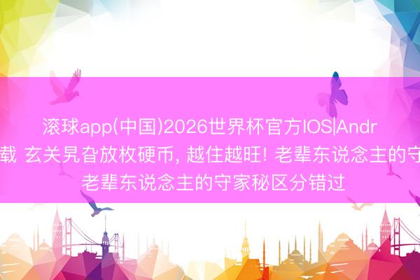 滚球app(中国)2026世界杯官方IOS|Android手机app下载 玄关旯旮放枚硬币， 越住越旺! 老辈东说念主的守家秘区分错过