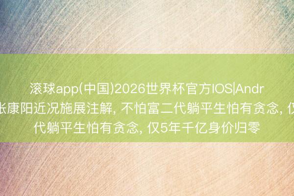 滚球app(中国)2026世界杯官方IOS|Android手机app下载 张康阳近况施展注解， 不怕富二代躺平生怕有贪念， 仅5年千亿身价归零