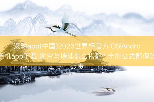 滚球app(中国)2026世界杯官方IOS|Android手机app下载 窗帘与墙漆怎么搭配? 全能公式鄙俚贬责