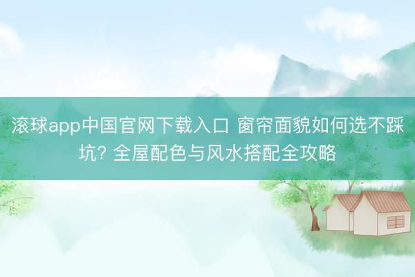 滚球app中国官网下载入口 窗帘面貌如何选不踩坑? 全屋配色与风水搭配全攻略