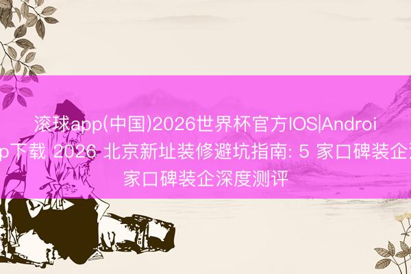 滚球app(中国)2026世界杯官方IOS|Android手机app下载 2026 北京新址装修避坑指南: 5 家口碑装企深度测评
