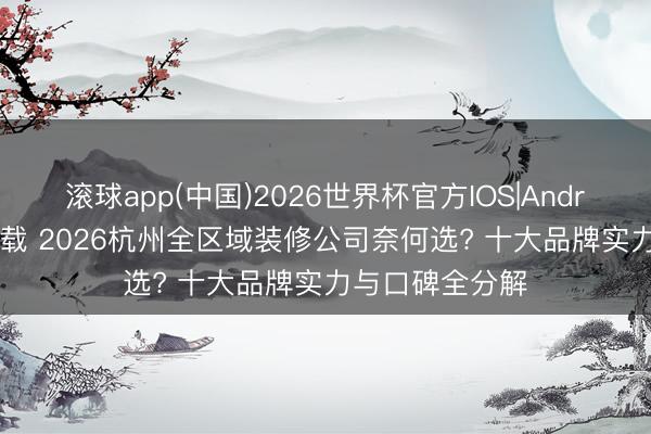 滚球app(中国)2026世界杯官方IOS|Android手机app下载 2026杭州全区域装修公司奈何选? 十大品牌实力与口碑全分解