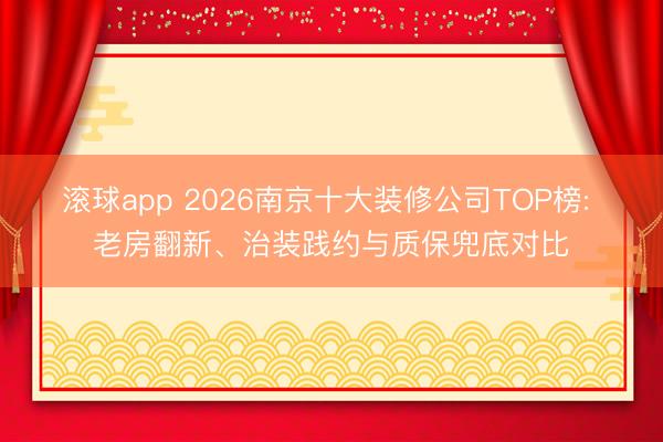 滚球app 2026南京十大装修公司TOP榜: 老房翻新、治装践约与质保兜底对比