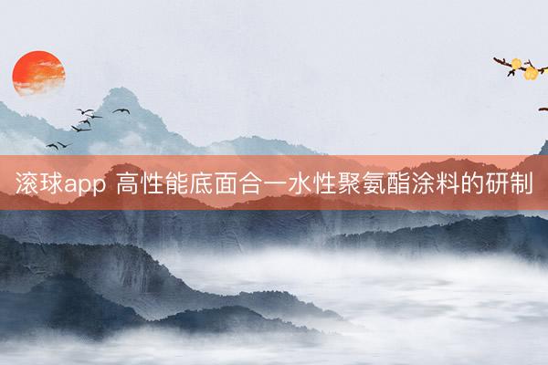 滚球app 高性能底面合一水性聚氨酯涂料的研制