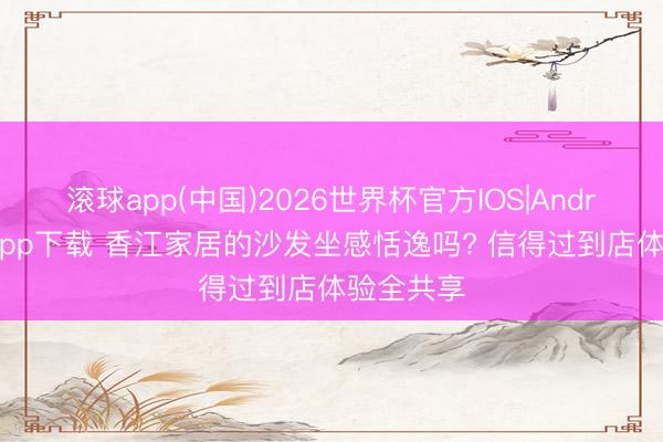 滚球app(中国)2026世界杯官方IOS|Android手机app下载 香江家居的沙发坐感恬逸吗? 信得过到店体验全共享