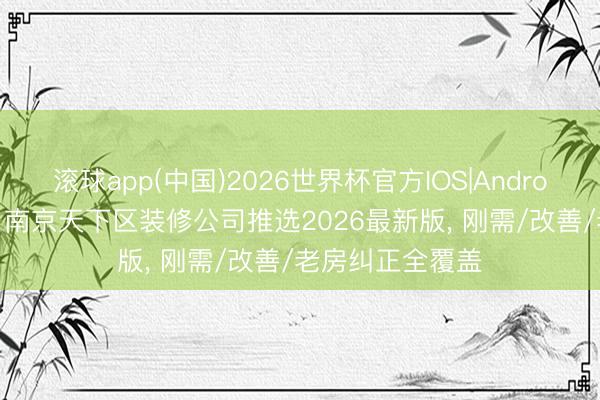滚球app(中国)2026世界杯官方IOS|Android手机app下载 南京天下区装修公司推选2026最新版， 刚需/改善/老房纠正全覆盖