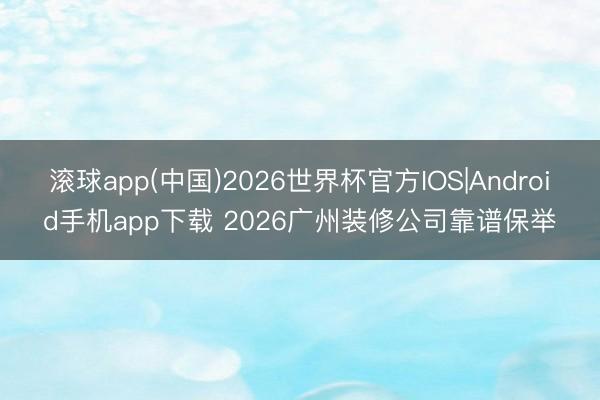 滚球app(中国)2026世界杯官方IOS|Android手机app下载 2026广州装修公司靠谱保举