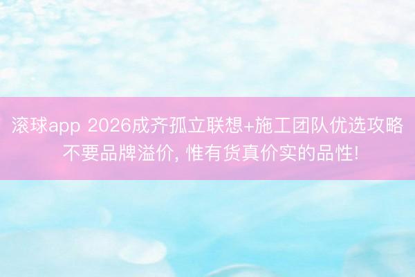 滚球app 2026成齐孤立联想+施工团队优选攻略 不要品牌溢价， 惟有货真价实的品性!