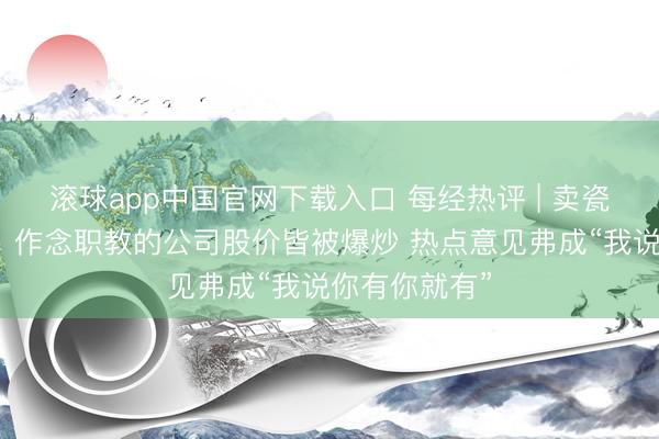滚球app中国官网下载入口 每经热评 | 卖瓷砖、搞装修、作念职教的公司股价皆被爆炒 热点意见弗成“我说你有你就有”