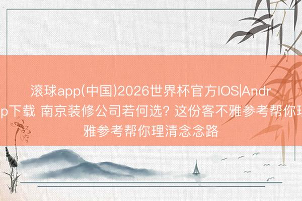 滚球app(中国)2026世界杯官方IOS|Android手机app下载 南京装修公司若何选? 这份客不雅参考帮你理清念念路