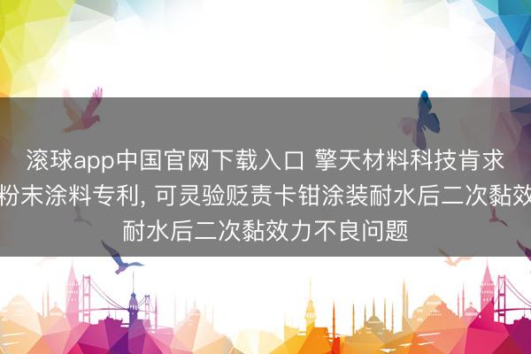 滚球app中国官网下载入口 擎天材料科技肯求汽车卡钳用粉末涂料专利， 可灵验贬责卡钳涂装耐水后二次黏效力不良问题