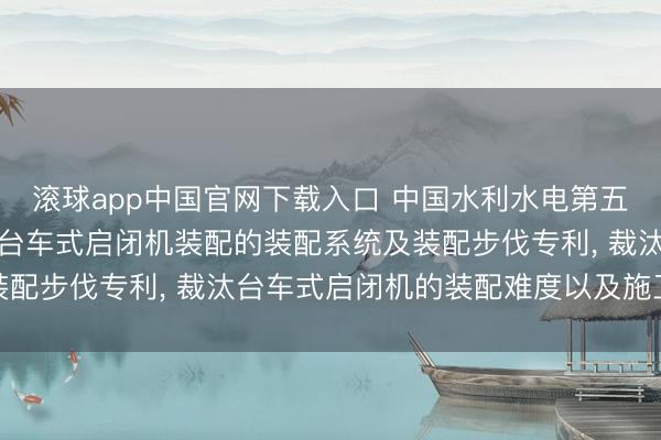 滚球app中国官网下载入口 中国水利水电第五工程局肯求用于洞室内台车式启闭机装配的装配系统及装配步伐专利， 裁汰台车式启闭机的装配难度以及施工风险