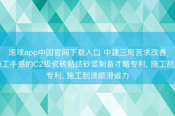 滚球app中国官网下载入口 中建三局苦求改善抗垂挂与施工手感的C2级瓷砖粘结砂浆制备才略专利， 施工刮涂顺滑省力
